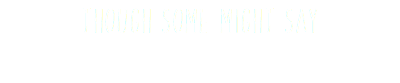 THOUGH SOME MIGHT SAY