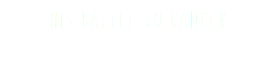 HIS BATTLE TO CANCER